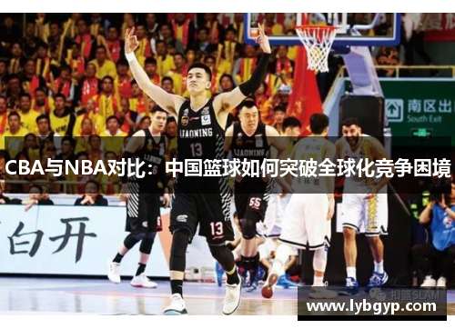 CBA与NBA对比：中国篮球如何突破全球化竞争困境
