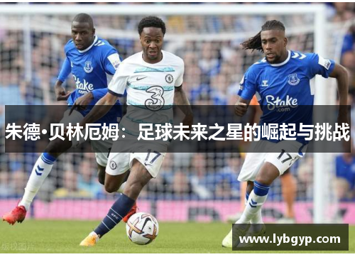 朱德·贝林厄姆：足球未来之星的崛起与挑战