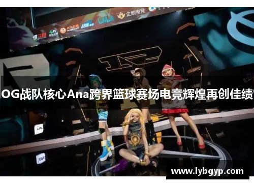 OG战队核心Ana跨界篮球赛场电竞辉煌再创佳绩
