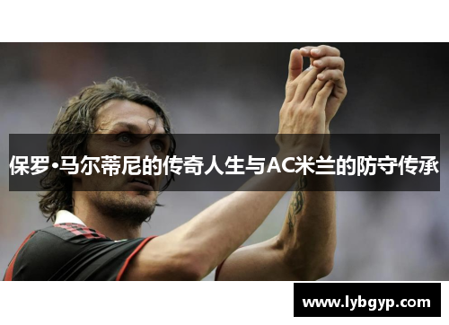 保罗·马尔蒂尼的传奇人生与AC米兰的防守传承