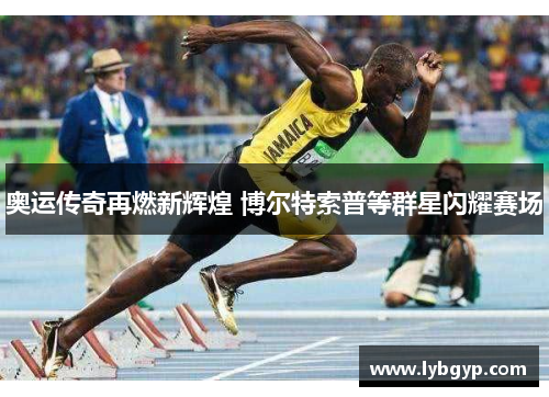 奥运传奇再燃新辉煌 博尔特索普等群星闪耀赛场