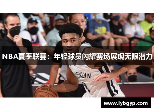 NBA夏季联赛：年轻球员闪耀赛场展现无限潜力