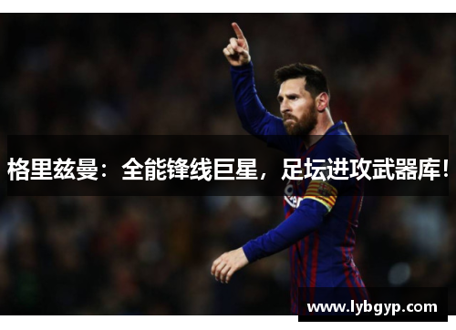 格里兹曼：全能锋线巨星，足坛进攻武器库！