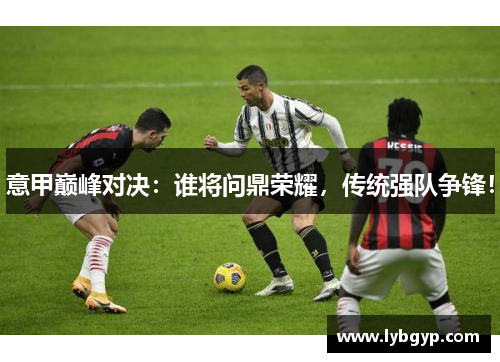 意甲巅峰对决：谁将问鼎荣耀，传统强队争锋！