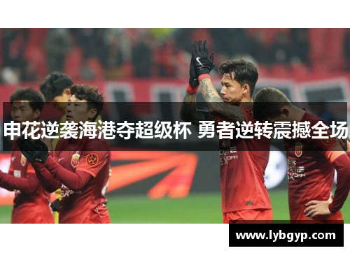 申花逆袭海港夺超级杯 勇者逆转震撼全场