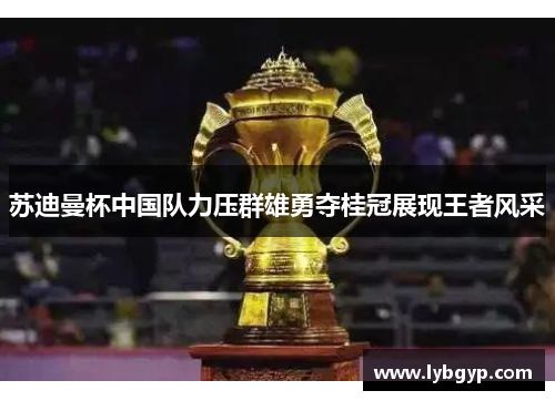苏迪曼杯中国队力压群雄勇夺桂冠展现王者风采