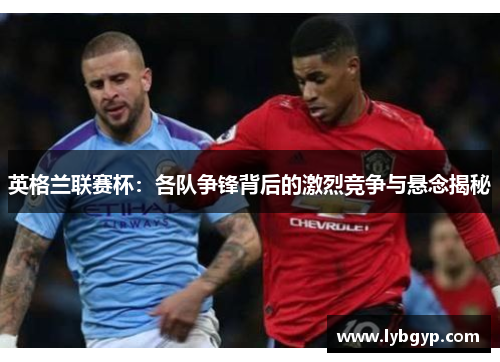 英格兰联赛杯：各队争锋背后的激烈竞争与悬念揭秘