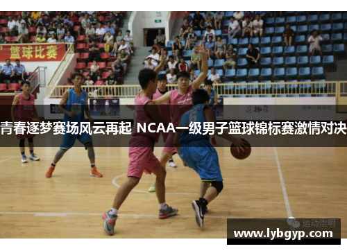 青春逐梦赛场风云再起 NCAA一级男子篮球锦标赛激情对决
