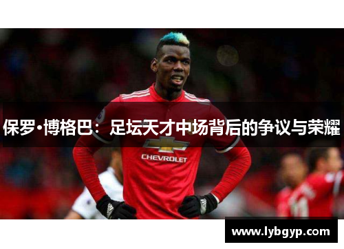保罗·博格巴：足坛天才中场背后的争议与荣耀