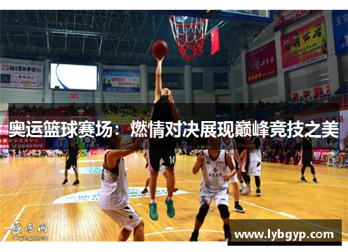 奥运篮球赛场：燃情对决展现巅峰竞技之美