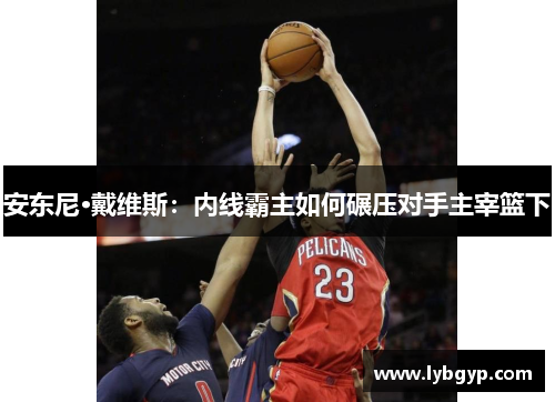 安东尼·戴维斯：内线霸主如何碾压对手主宰篮下