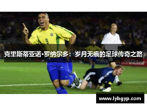 克里斯蒂亚诺·罗纳尔多：岁月无痕的足球传奇之路
