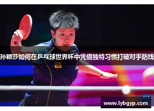 孙颖莎如何在乒乓球世界杯中凭借独特习惯打破对手防线