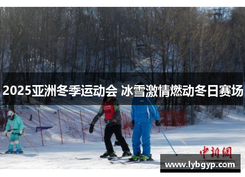 2025亚洲冬季运动会 冰雪激情燃动冬日赛场