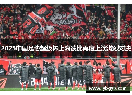 2025中国足协超级杯上海德比再度上演激烈对决