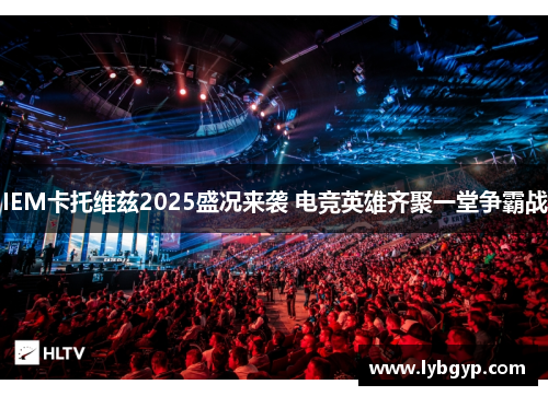 IEM卡托维兹2025盛况来袭 电竞英雄齐聚一堂争霸战