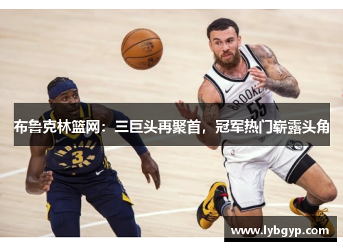 布鲁克林篮网：三巨头再聚首，冠军热门崭露头角