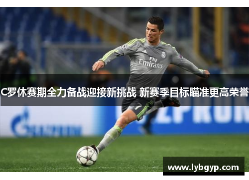 C罗休赛期全力备战迎接新挑战 新赛季目标瞄准更高荣誉