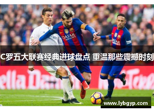 C罗五大联赛经典进球盘点 重温那些震撼时刻