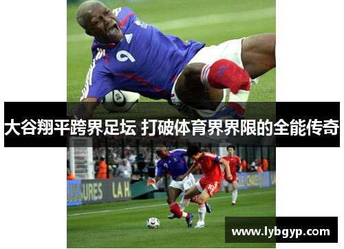 大谷翔平跨界足坛 打破体育界界限的全能传奇