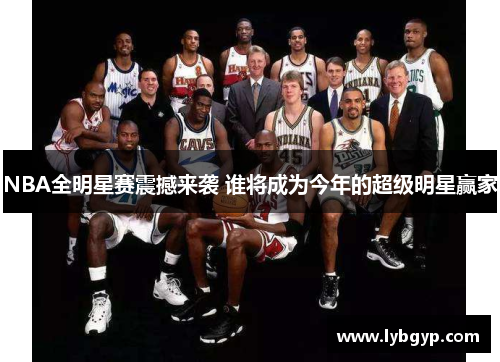 NBA全明星赛震撼来袭 谁将成为今年的超级明星赢家