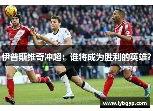 伊普斯维奇冲超：谁将成为胜利的英雄？