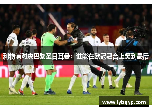 利物浦对决巴黎圣日耳曼：谁能在欧冠舞台上笑到最后