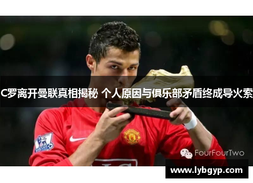 C罗离开曼联真相揭秘 个人原因与俱乐部矛盾终成导火索