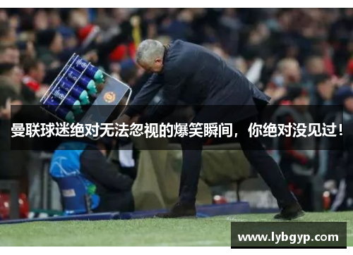 曼联球迷绝对无法忽视的爆笑瞬间，你绝对没见过！