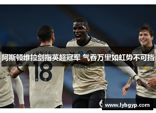 阿斯顿维拉剑指英超冠军 气吞万里如虹势不可挡
