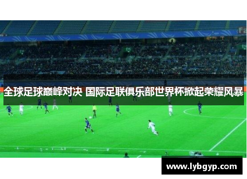 全球足球巅峰对决 国际足联俱乐部世界杯掀起荣耀风暴