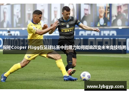 揭秘Cooper Flagg在足球比赛中的潜力如何彻底改变未来竞技格局